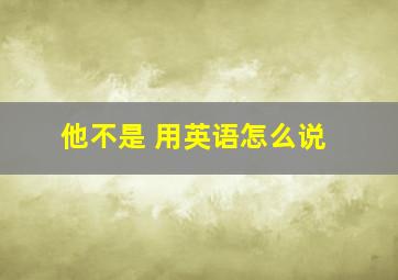 他不是 用英语怎么说